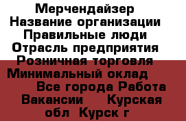 Мерчендайзер › Название организации ­ Правильные люди › Отрасль предприятия ­ Розничная торговля › Минимальный оклад ­ 26 000 - Все города Работа » Вакансии   . Курская обл.,Курск г.